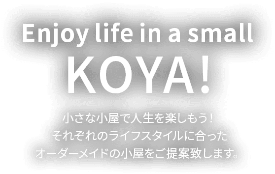 Enjoy life in a small KOYA! 小さな小屋で人生を楽しもう！それぞれのライフスタイルに合ったオーダーメイドの小屋をご提案致します。